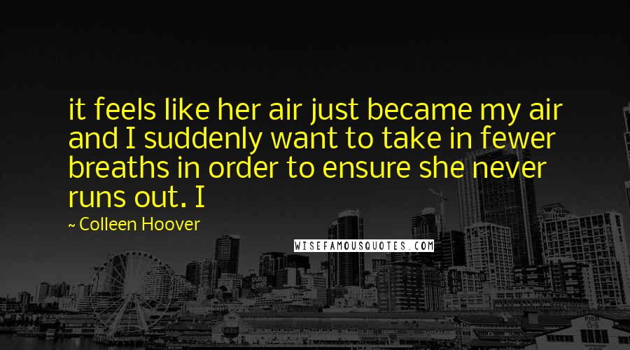 Colleen Hoover Quotes: it feels like her air just became my air and I suddenly want to take in fewer breaths in order to ensure she never runs out. I