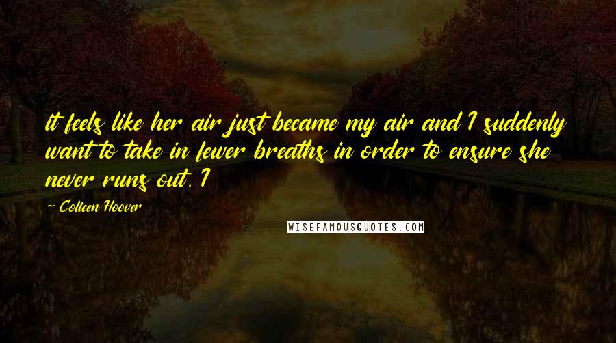 Colleen Hoover Quotes: it feels like her air just became my air and I suddenly want to take in fewer breaths in order to ensure she never runs out. I