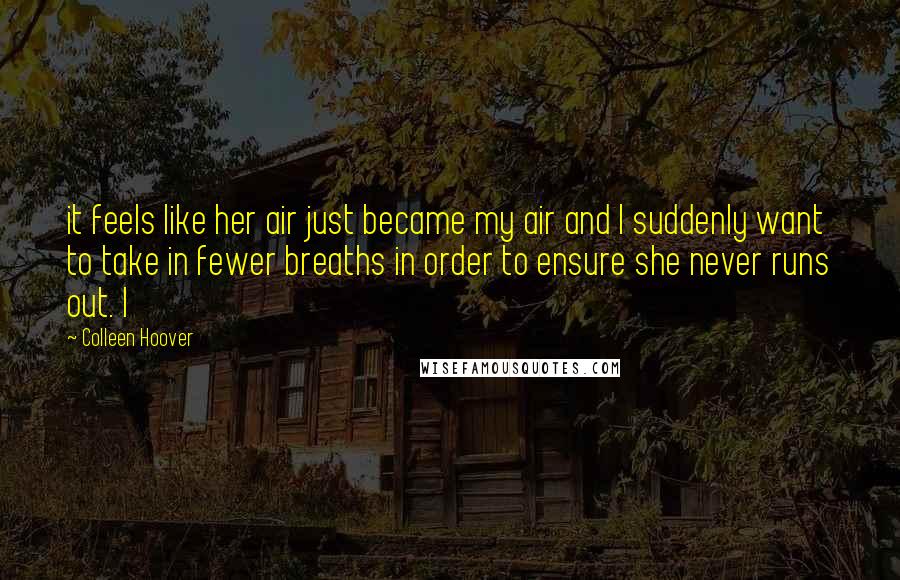 Colleen Hoover Quotes: it feels like her air just became my air and I suddenly want to take in fewer breaths in order to ensure she never runs out. I