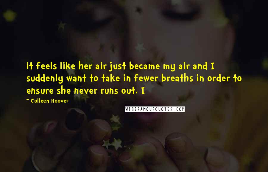 Colleen Hoover Quotes: it feels like her air just became my air and I suddenly want to take in fewer breaths in order to ensure she never runs out. I