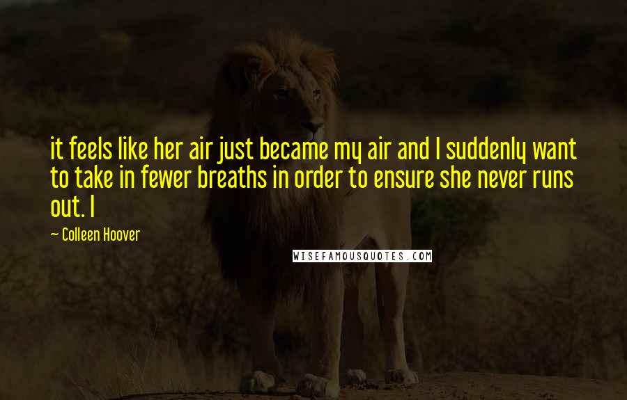 Colleen Hoover Quotes: it feels like her air just became my air and I suddenly want to take in fewer breaths in order to ensure she never runs out. I
