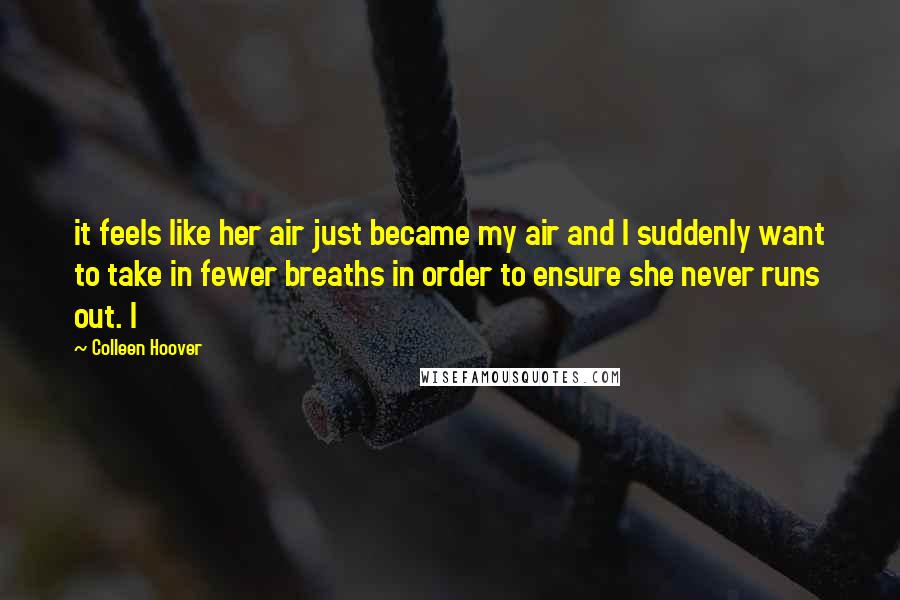 Colleen Hoover Quotes: it feels like her air just became my air and I suddenly want to take in fewer breaths in order to ensure she never runs out. I