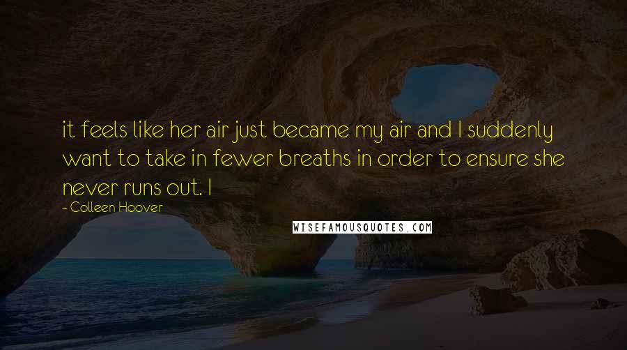 Colleen Hoover Quotes: it feels like her air just became my air and I suddenly want to take in fewer breaths in order to ensure she never runs out. I