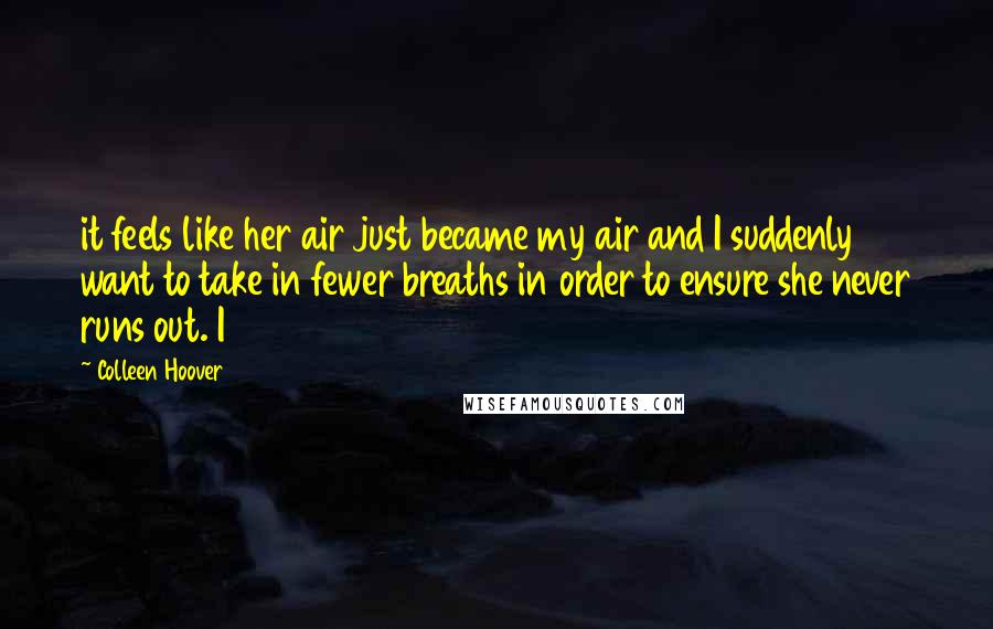 Colleen Hoover Quotes: it feels like her air just became my air and I suddenly want to take in fewer breaths in order to ensure she never runs out. I