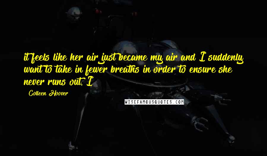 Colleen Hoover Quotes: it feels like her air just became my air and I suddenly want to take in fewer breaths in order to ensure she never runs out. I