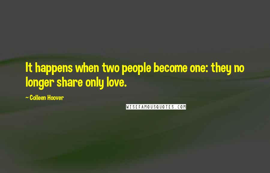 Colleen Hoover Quotes: It happens when two people become one: they no longer share only love.