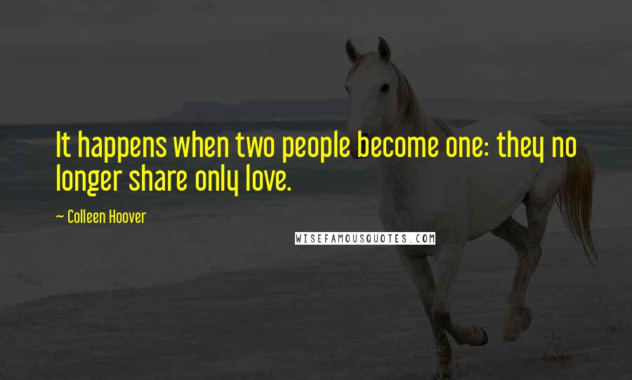 Colleen Hoover Quotes: It happens when two people become one: they no longer share only love.