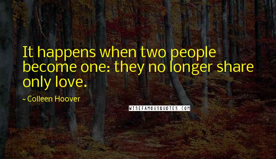 Colleen Hoover Quotes: It happens when two people become one: they no longer share only love.
