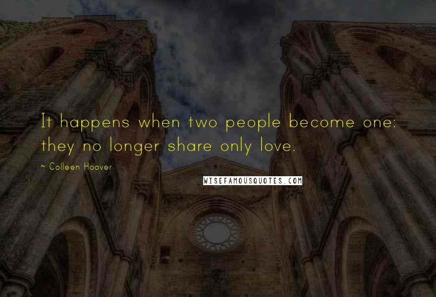 Colleen Hoover Quotes: It happens when two people become one: they no longer share only love.