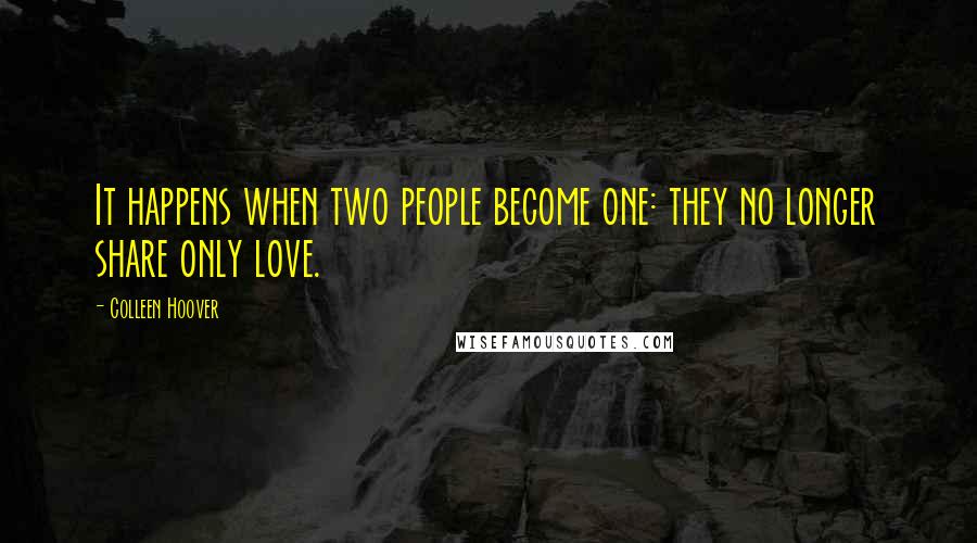 Colleen Hoover Quotes: It happens when two people become one: they no longer share only love.