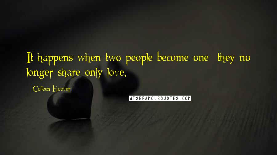 Colleen Hoover Quotes: It happens when two people become one: they no longer share only love.