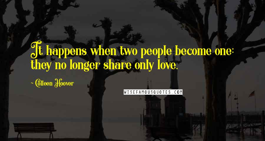 Colleen Hoover Quotes: It happens when two people become one: they no longer share only love.