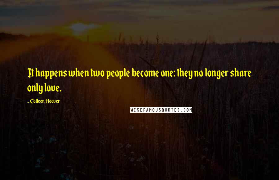 Colleen Hoover Quotes: It happens when two people become one: they no longer share only love.