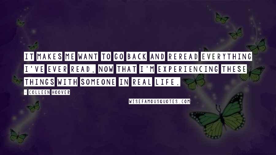 Colleen Hoover Quotes: It makes me want to go back and reread everything I've ever read, now that I'm experiencing these things with someone in real life.