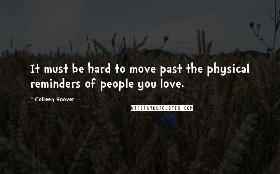 Colleen Hoover Quotes: It must be hard to move past the physical reminders of people you love.
