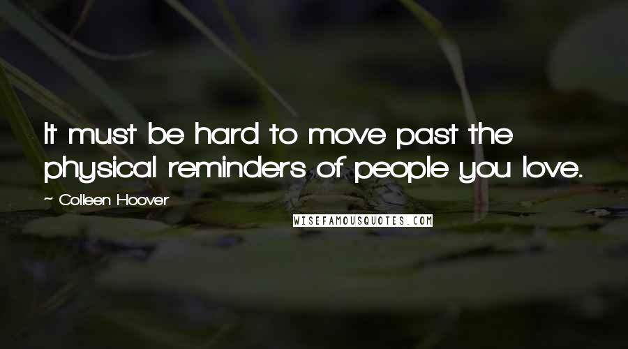 Colleen Hoover Quotes: It must be hard to move past the physical reminders of people you love.