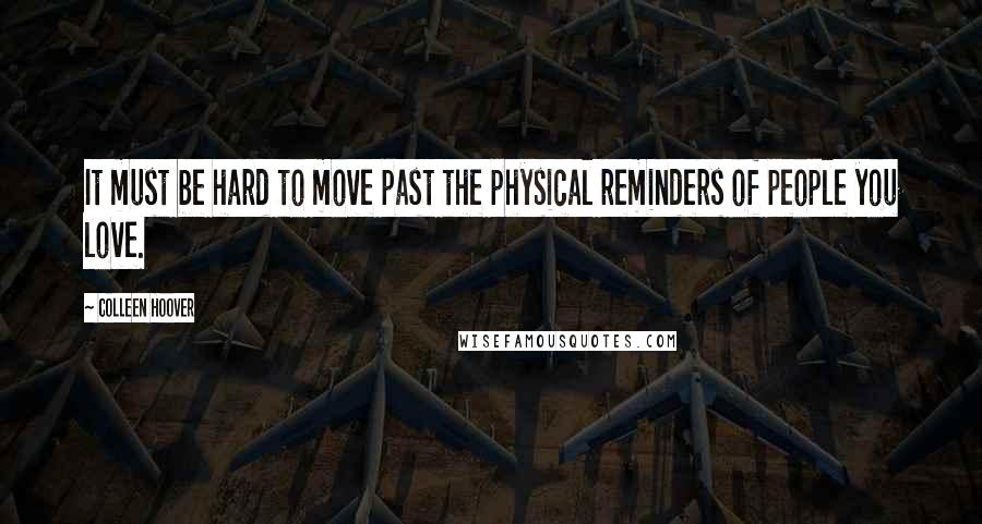 Colleen Hoover Quotes: It must be hard to move past the physical reminders of people you love.