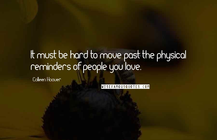 Colleen Hoover Quotes: It must be hard to move past the physical reminders of people you love.