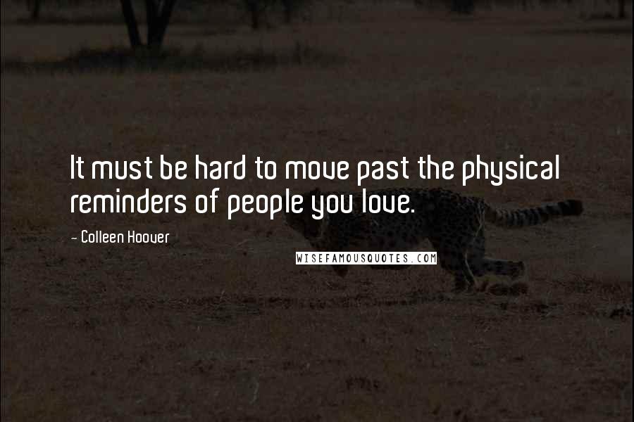 Colleen Hoover Quotes: It must be hard to move past the physical reminders of people you love.