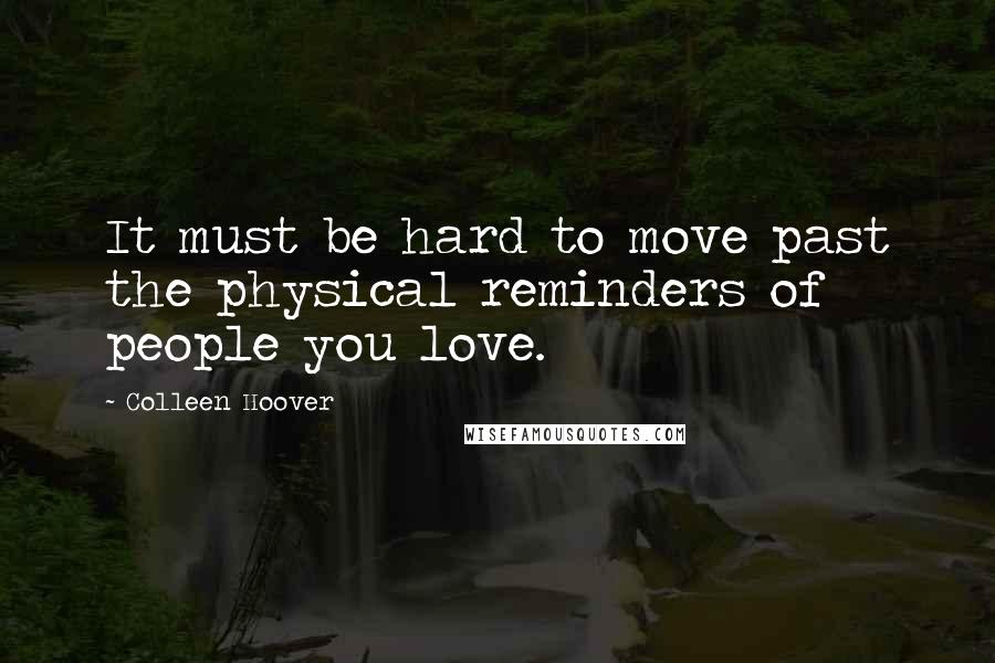 Colleen Hoover Quotes: It must be hard to move past the physical reminders of people you love.