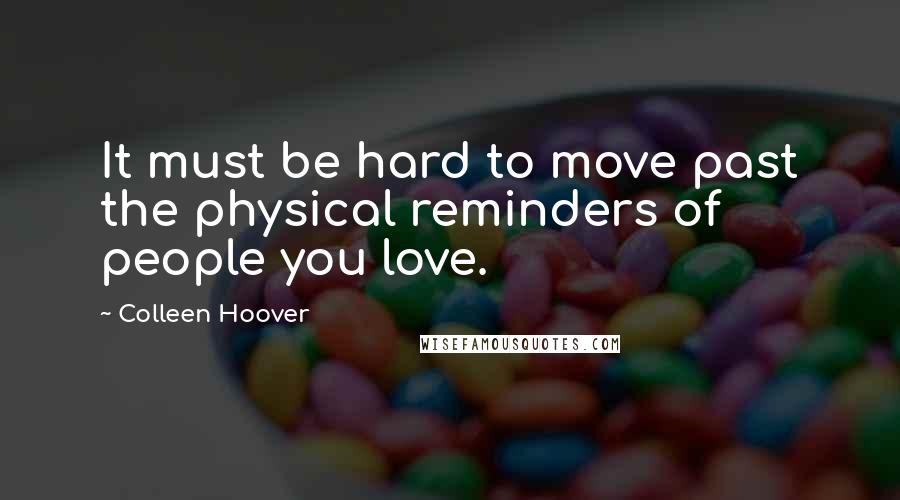 Colleen Hoover Quotes: It must be hard to move past the physical reminders of people you love.