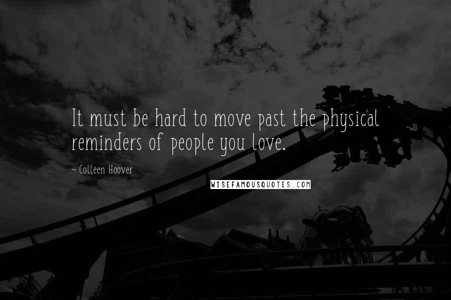 Colleen Hoover Quotes: It must be hard to move past the physical reminders of people you love.