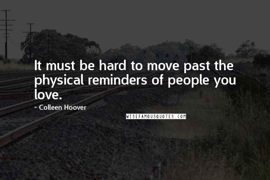 Colleen Hoover Quotes: It must be hard to move past the physical reminders of people you love.