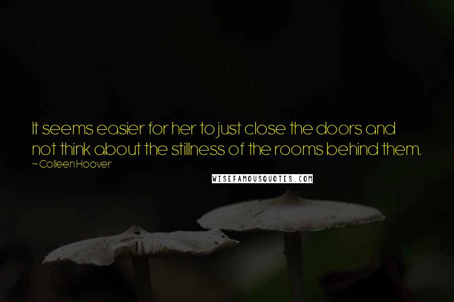 Colleen Hoover Quotes: It seems easier for her to just close the doors and not think about the stillness of the rooms behind them.