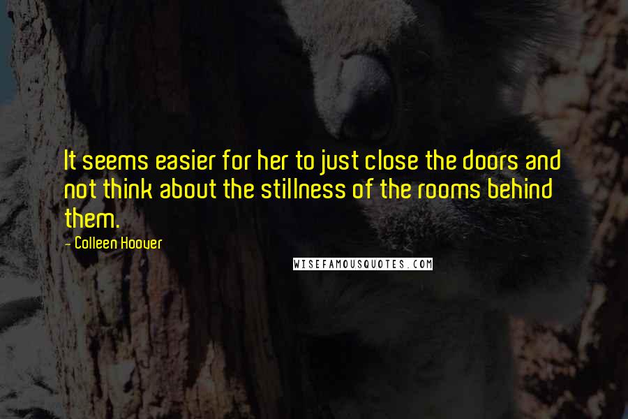 Colleen Hoover Quotes: It seems easier for her to just close the doors and not think about the stillness of the rooms behind them.