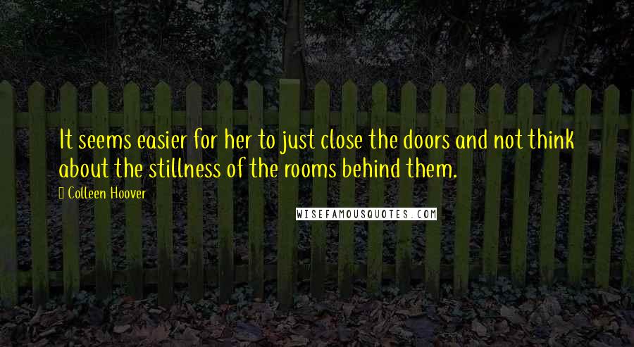 Colleen Hoover Quotes: It seems easier for her to just close the doors and not think about the stillness of the rooms behind them.