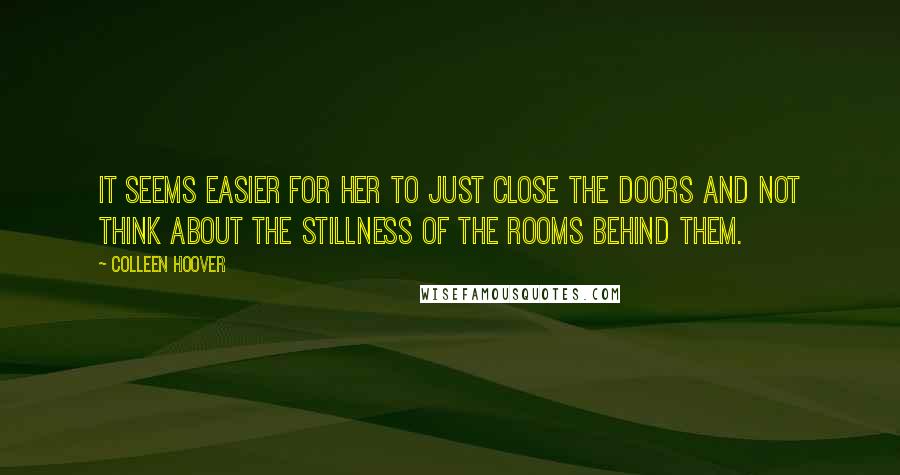 Colleen Hoover Quotes: It seems easier for her to just close the doors and not think about the stillness of the rooms behind them.