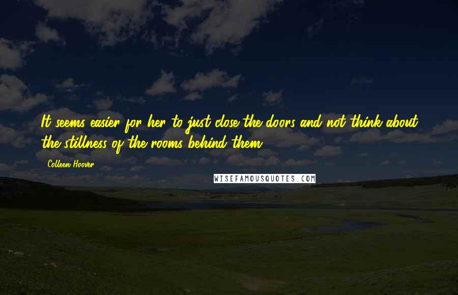 Colleen Hoover Quotes: It seems easier for her to just close the doors and not think about the stillness of the rooms behind them.