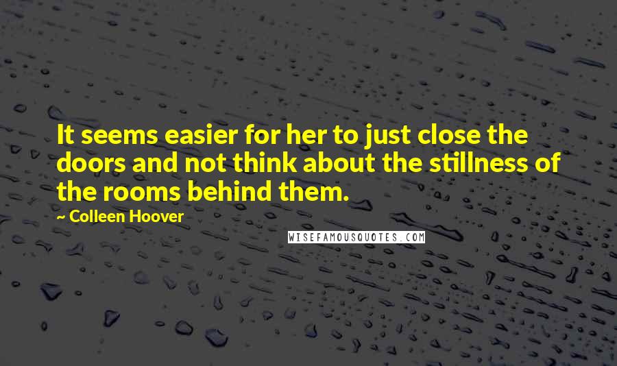 Colleen Hoover Quotes: It seems easier for her to just close the doors and not think about the stillness of the rooms behind them.