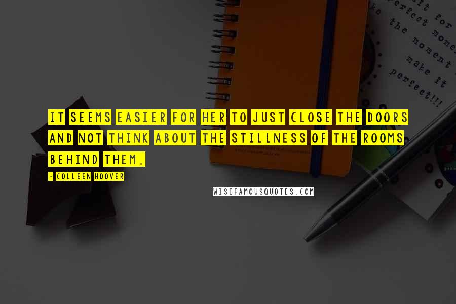 Colleen Hoover Quotes: It seems easier for her to just close the doors and not think about the stillness of the rooms behind them.