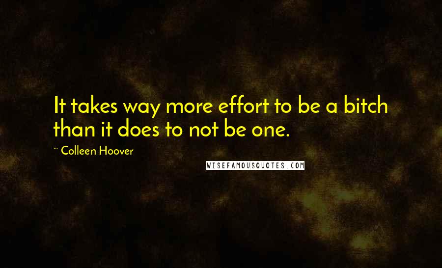 Colleen Hoover Quotes: It takes way more effort to be a bitch than it does to not be one.