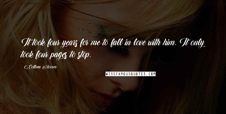 Colleen Hoover Quotes: It took four years for me to fall in love with him. It only took four pages to stop.