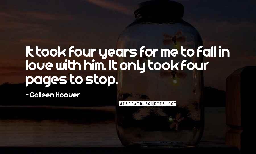 Colleen Hoover Quotes: It took four years for me to fall in love with him. It only took four pages to stop.