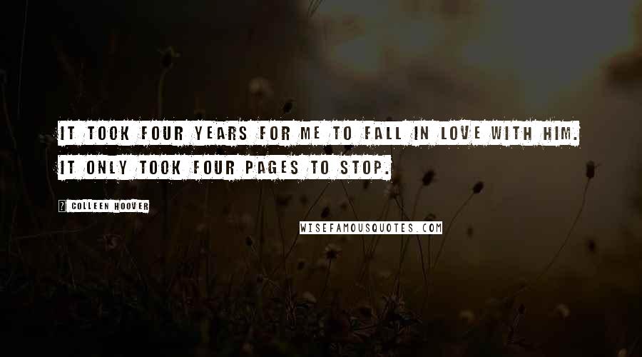 Colleen Hoover Quotes: It took four years for me to fall in love with him. It only took four pages to stop.