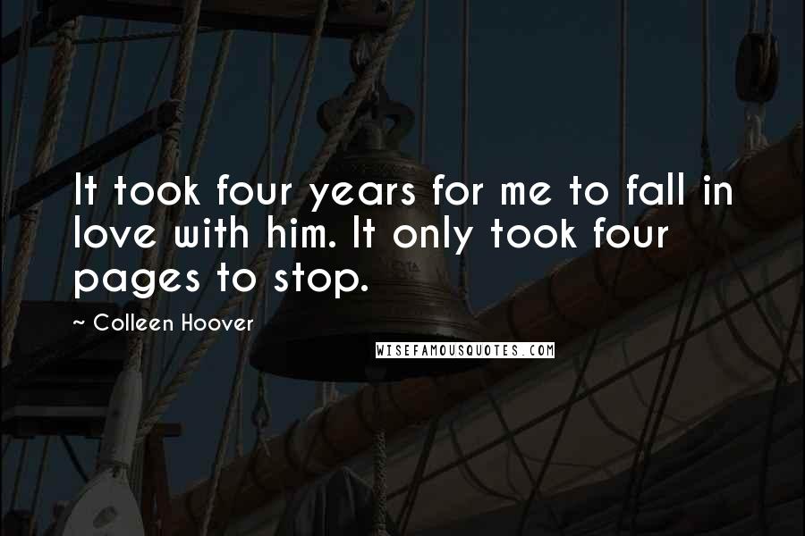 Colleen Hoover Quotes: It took four years for me to fall in love with him. It only took four pages to stop.