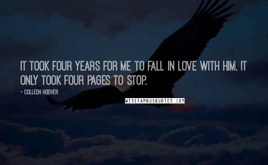 Colleen Hoover Quotes: It took four years for me to fall in love with him. It only took four pages to stop.