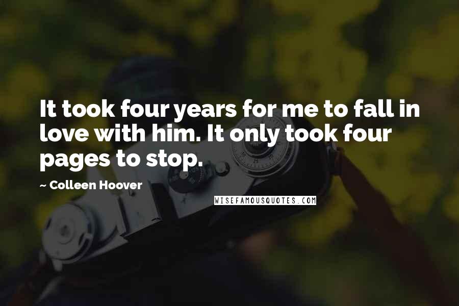 Colleen Hoover Quotes: It took four years for me to fall in love with him. It only took four pages to stop.