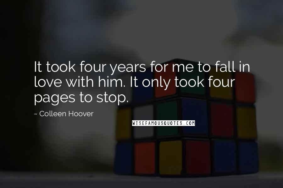 Colleen Hoover Quotes: It took four years for me to fall in love with him. It only took four pages to stop.