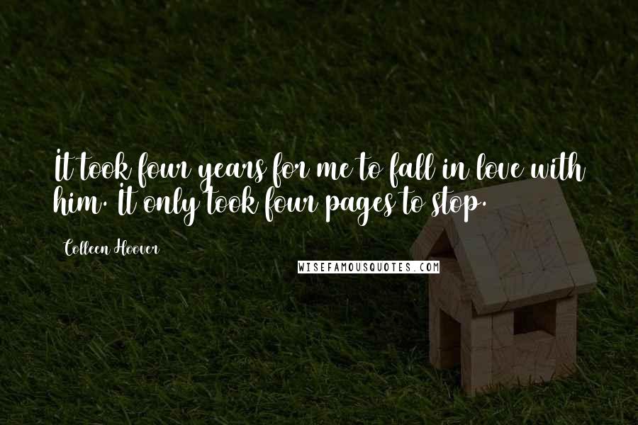 Colleen Hoover Quotes: It took four years for me to fall in love with him. It only took four pages to stop.