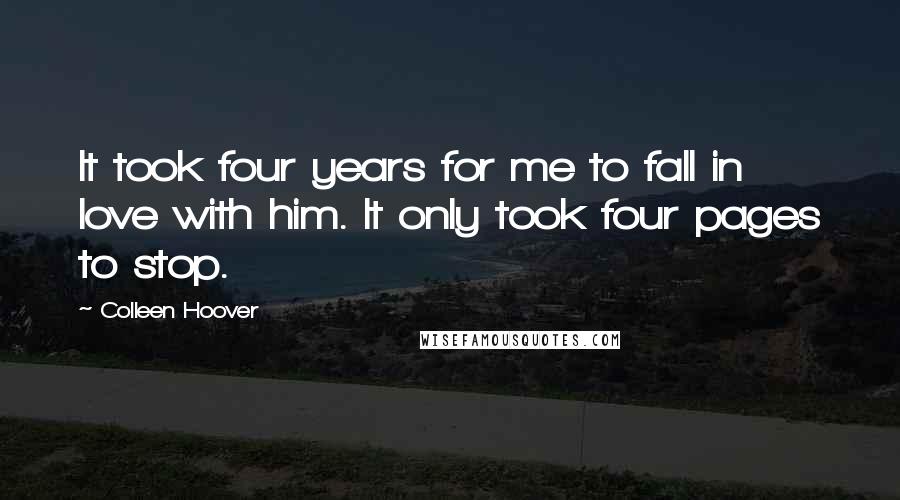 Colleen Hoover Quotes: It took four years for me to fall in love with him. It only took four pages to stop.