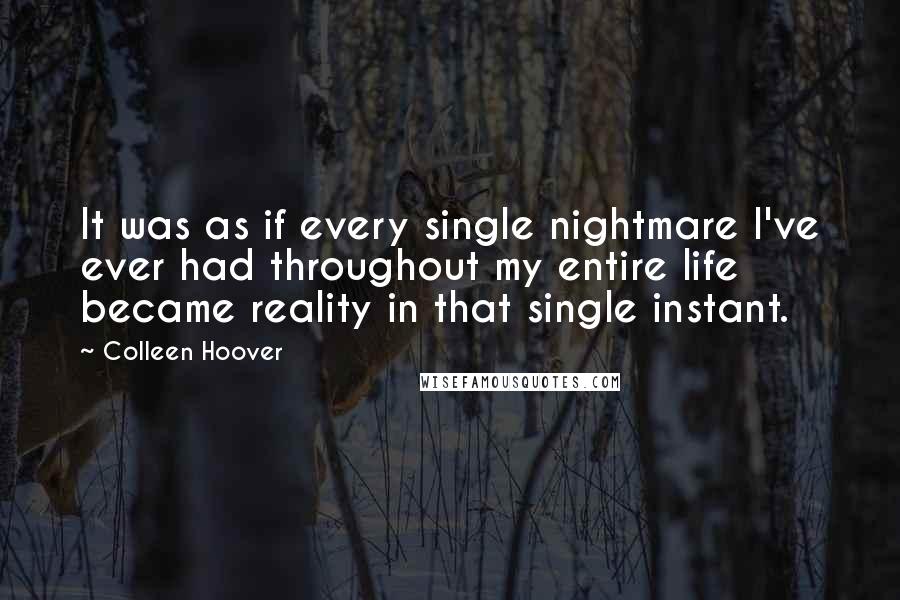 Colleen Hoover Quotes: It was as if every single nightmare I've ever had throughout my entire life became reality in that single instant.