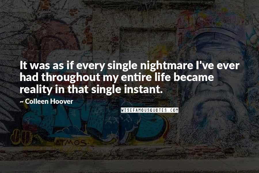 Colleen Hoover Quotes: It was as if every single nightmare I've ever had throughout my entire life became reality in that single instant.