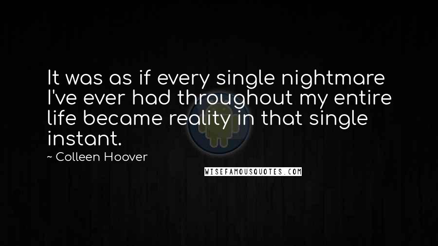 Colleen Hoover Quotes: It was as if every single nightmare I've ever had throughout my entire life became reality in that single instant.