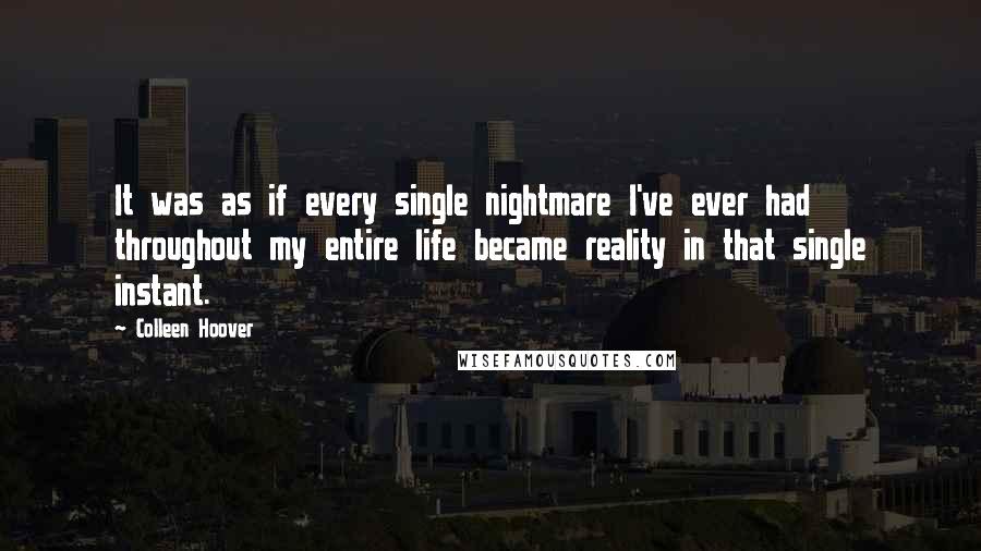 Colleen Hoover Quotes: It was as if every single nightmare I've ever had throughout my entire life became reality in that single instant.