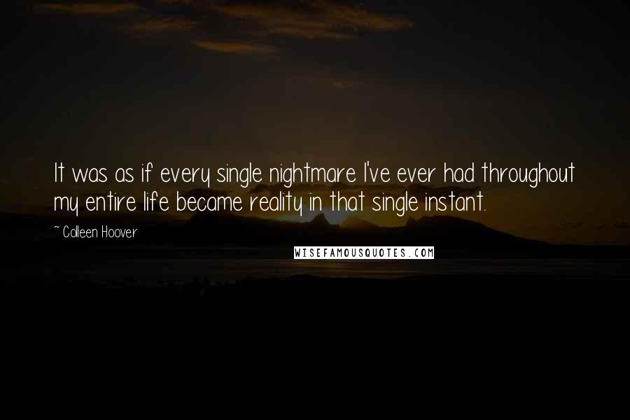 Colleen Hoover Quotes: It was as if every single nightmare I've ever had throughout my entire life became reality in that single instant.