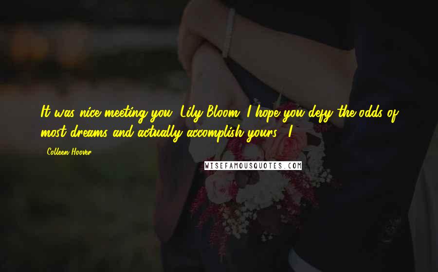 Colleen Hoover Quotes: It was nice meeting you, Lily Bloom. I hope you defy the odds of most dreams and actually accomplish yours." I